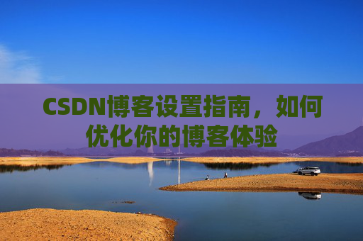 CSDN博客设置指南，如何优化你的博客体验